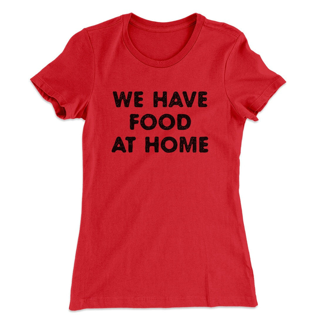 We Have Food At Home Funny Women's T-Shirt