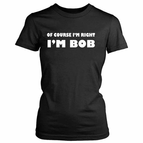 Of Course I Am Right I Am Bob Funny Women's T-Shirt Tee