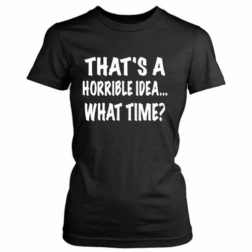Thats A Horrible Idea What Time Funny Women's T-Shirt Tee