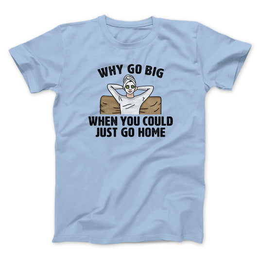 Why Go Big When You Could Just Go Home Funny Men/Unisex T-Shirt