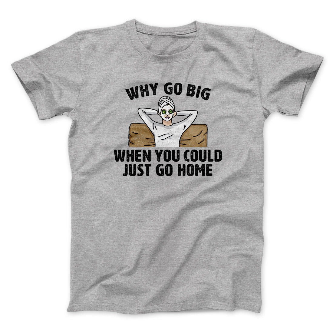 Why Go Big When You Could Just Go Home Funny Men/Unisex T-Shirt