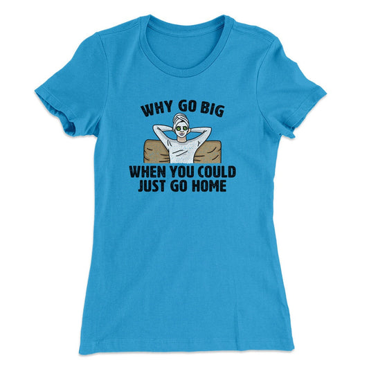 Why Go Big When You Could Just Go Home Funny Women's T-Shirt